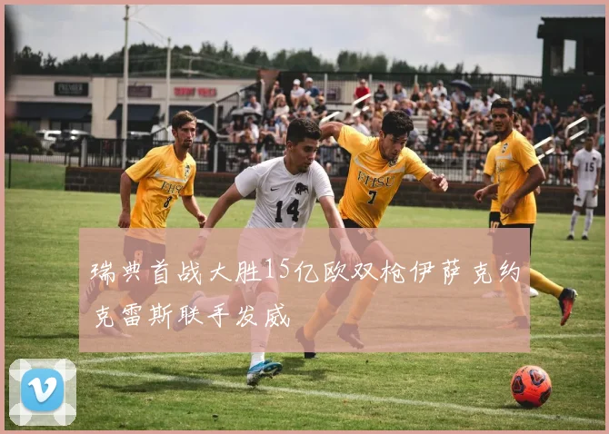 瑞典首战大胜15亿欧双枪伊萨克约克雷斯联手发威