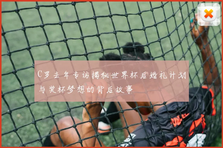 C罗去年专访揭秘世界杯后婚礼计划与奖杯梦想的背后故事