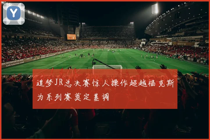 追梦JR总决赛惊人操作超越福克斯为系列赛奠定基调