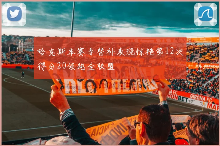 哈克斯本赛季替补表现惊艳第12次得分20领跑全联盟