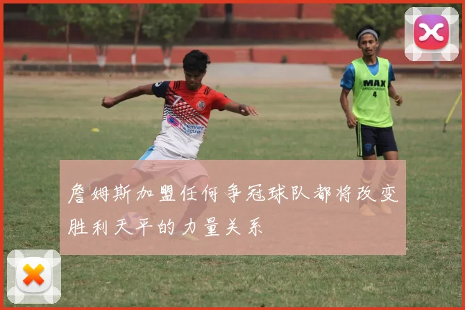詹姆斯加盟任何争冠球队都将改变胜利天平的力量关系