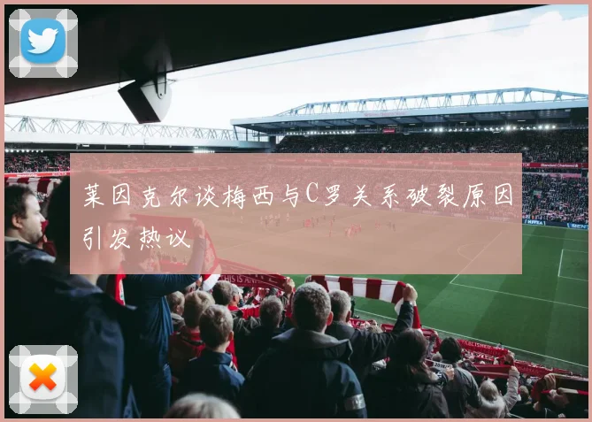 莱因克尔谈梅西与C罗关系破裂原因引发热议