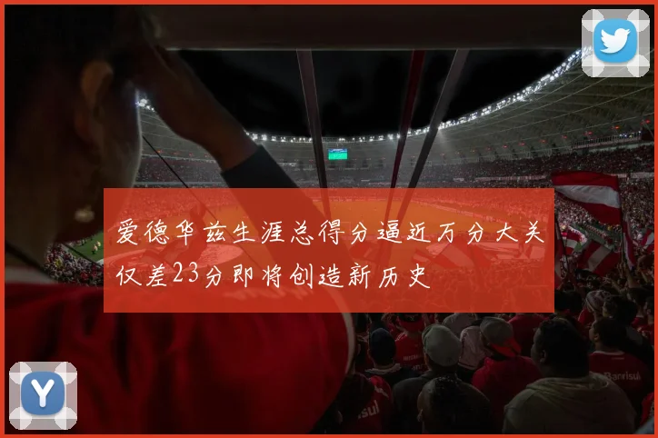 爱德华兹生涯总得分逼近万分大关仅差23分即将创造新历史