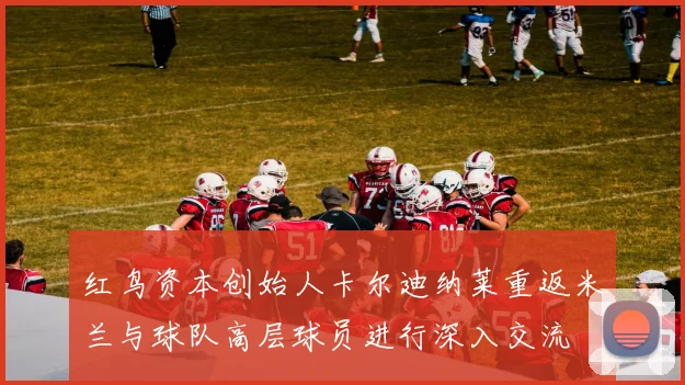 红鸟资本创始人卡尔迪纳莱重返米兰与球队高层球员进行深入交流