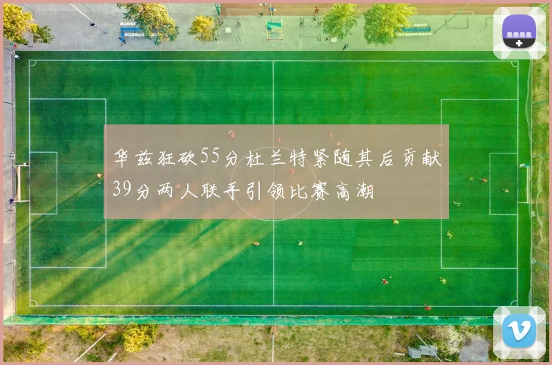 华兹狂砍55分杜兰特紧随其后贡献39分两人联手引领比赛高潮