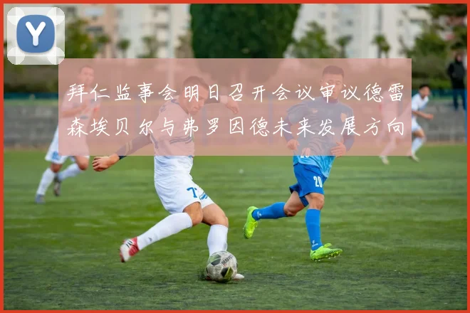 拜仁监事会明日召开会议审议德雷森埃贝尔与弗罗因德未来发展方向