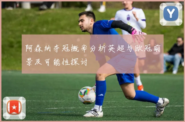阿森纳夺冠概率分析英超与欧冠前景及可能性探讨