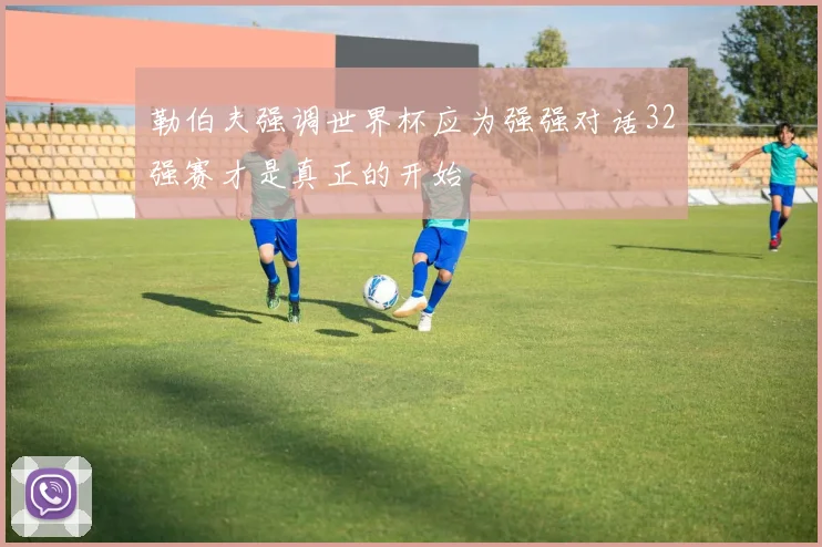 勒伯夫强调世界杯应为强强对话32强赛才是真正的开始
