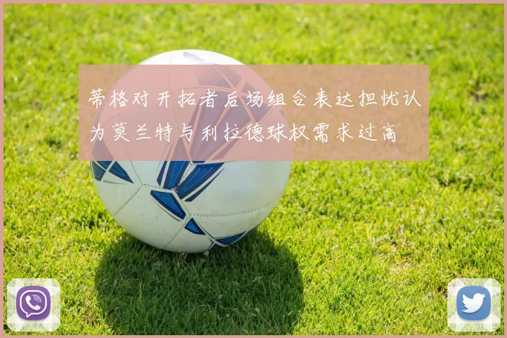 蒂格对开拓者后场组合表达担忧认为莫兰特与利拉德球权需求过高
