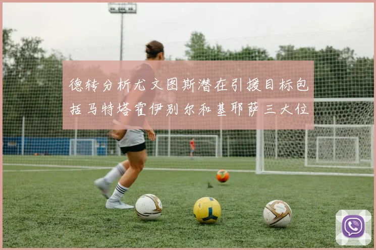 德转分析尤文图斯潜在引援目标包括马特塔霍伊别尔和基耶萨三大位置补强方案