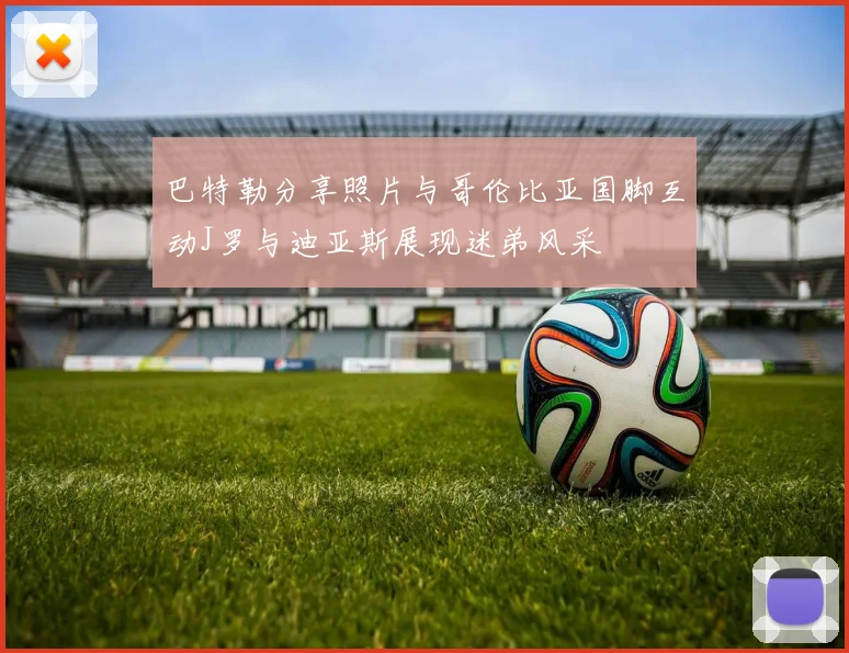 巴特勒分享照片与哥伦比亚国脚互动J罗与迪亚斯展现迷弟风采