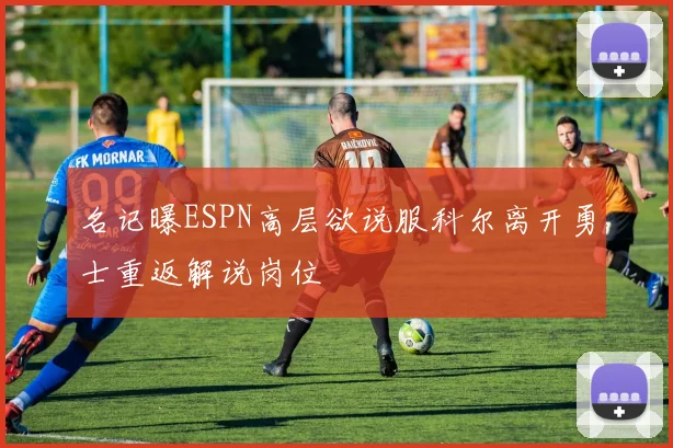 名记曝ESPN高层欲说服科尔离开勇士重返解说岗位