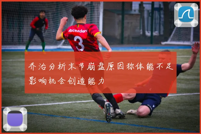 乔治分析末节崩盘原因称体能不足影响机会创造能力