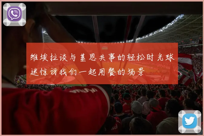 维埃拉谈与基恩共事的轻松时光球迷惊讶我们一起用餐的场景