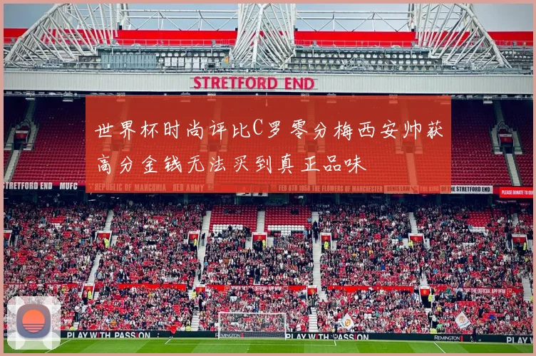 世界杯时尚评比C罗零分梅西安帅获高分金钱无法买到真正品味