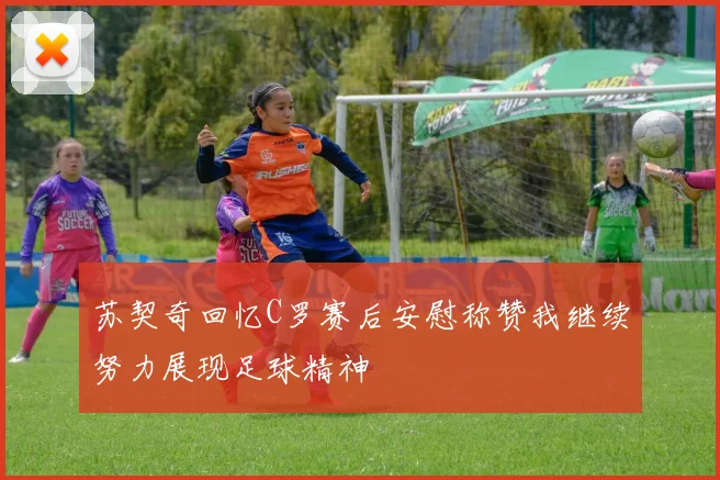 苏契奇回忆C罗赛后安慰称赞我继续努力展现足球精神