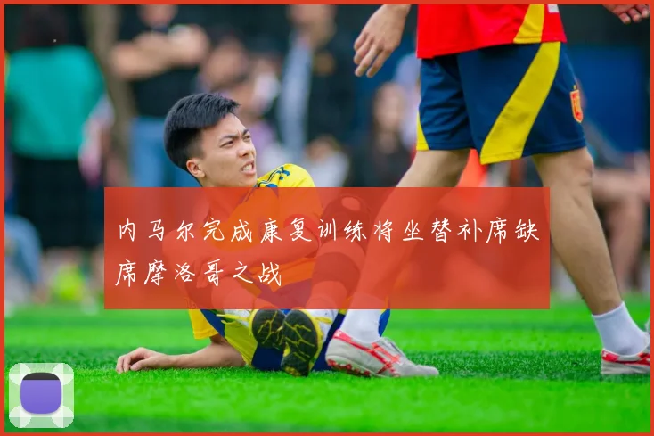 内马尔完成康复训练将坐替补席缺席摩洛哥之战