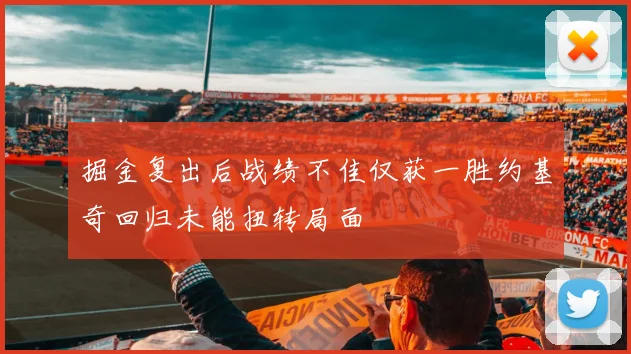 掘金复出后战绩不佳仅获一胜约基奇回归未能扭转局面