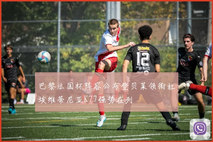 巴黎法国杯阵容公布登贝莱领衔杜埃维蒂尼亚K77强势在列