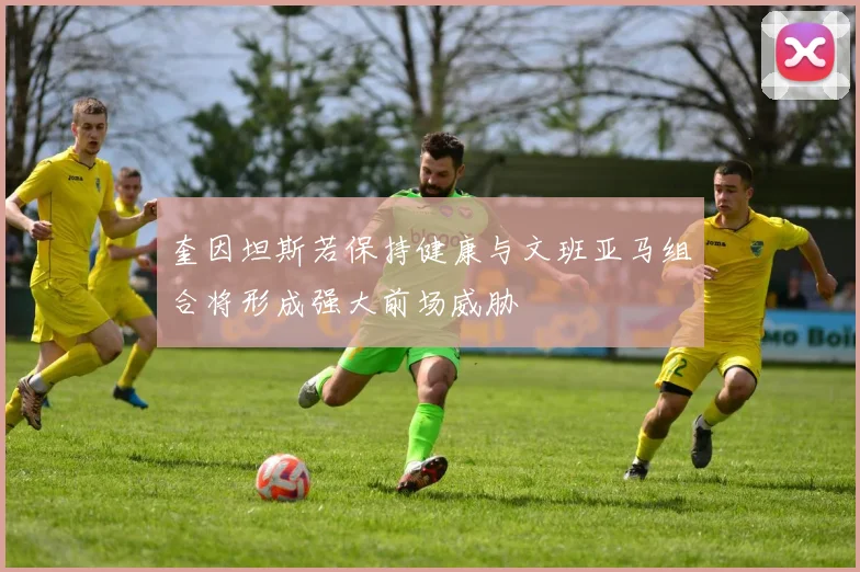 奎因坦斯若保持健康与文班亚马组合将形成强大前场威胁