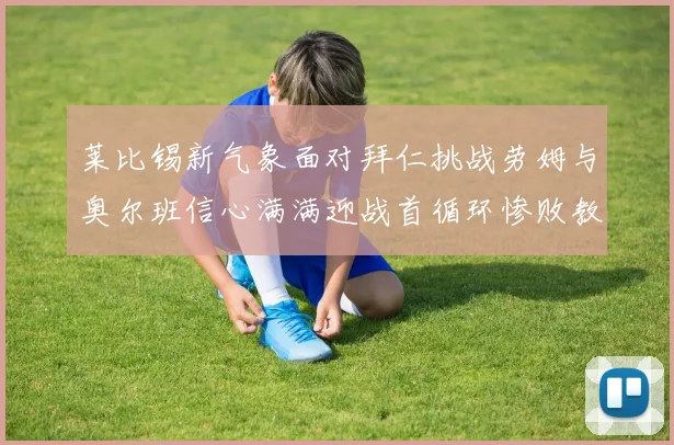 莱比锡新气象面对拜仁挑战劳姆与奥尔班信心满满迎战首循环惨败教训