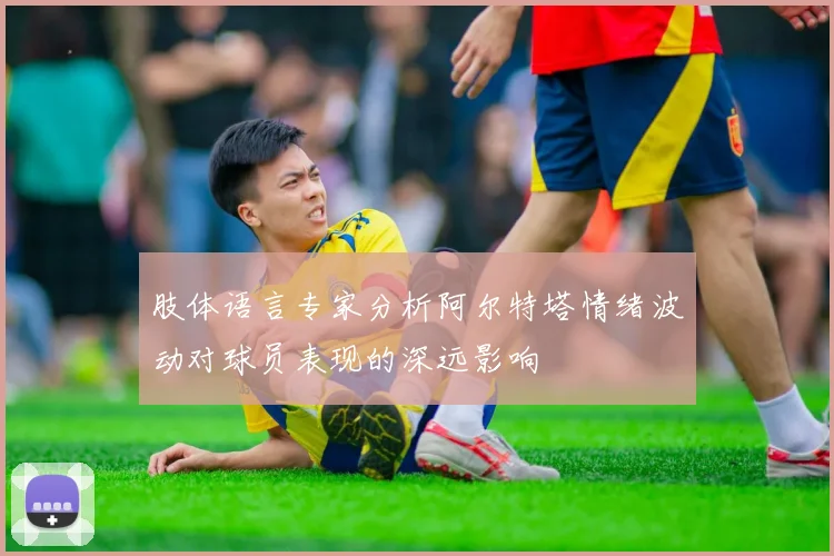 肢体语言专家分析阿尔特塔情绪波动对球员表现的深远影响