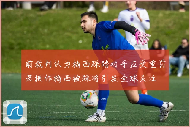 前裁判认为梅西踩踏对手应受重罚若换作梅西被踩将引发全球关注