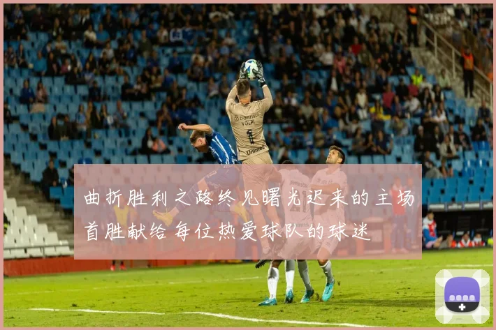 曲折胜利之路终见曙光迟来的主场首胜献给每位热爱球队的球迷
