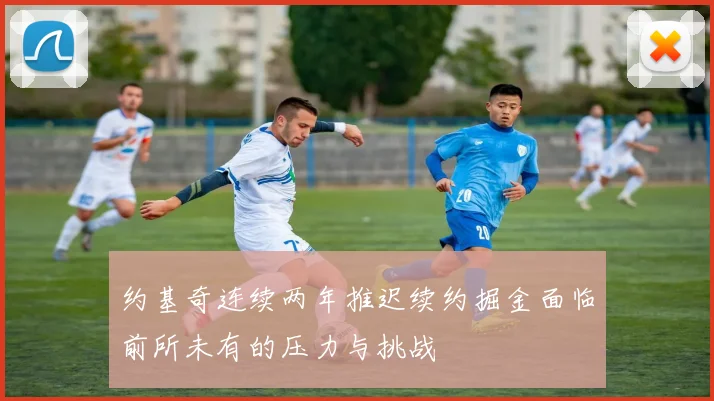 约基奇连续两年推迟续约掘金面临前所未有的压力与挑战