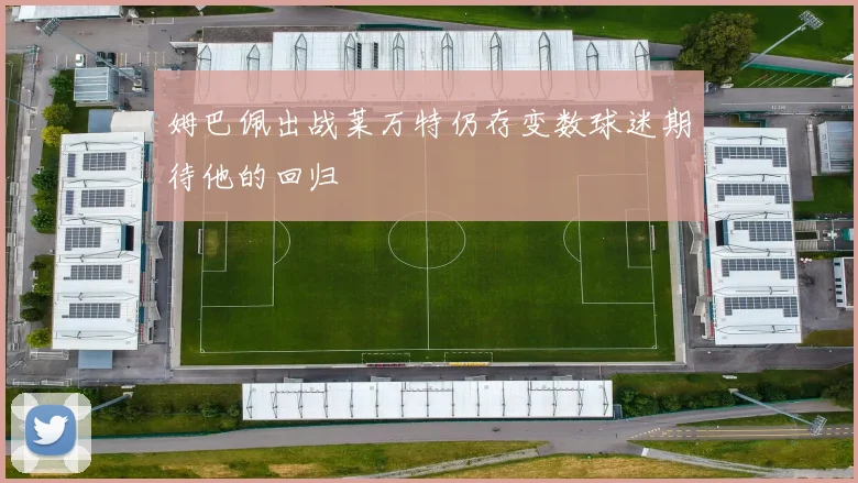 姆巴佩出战莱万特仍存变数球迷期待他的回归